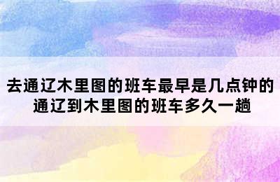 去通辽木里图的班车最早是几点钟的 通辽到木里图的班车多久一趟
